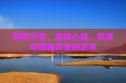 瞬息万变,直指心脏,足球中经典反击的艺术