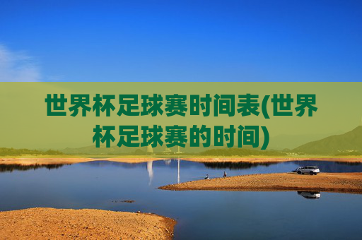 世界杯足球赛时间表(世界杯足球赛的时间)