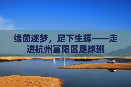 绿茵逐梦，足下生辉——走进杭州富阳区足球班