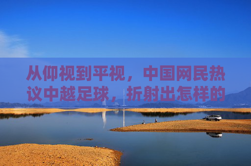 从仰视到平视，中国网民热议中越足球，折射出怎样的失落与焦虑？