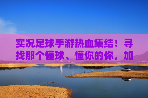实况足球手游热血集结!寻找那个懂球、懂你的你,加入我们共筑绿茵梦