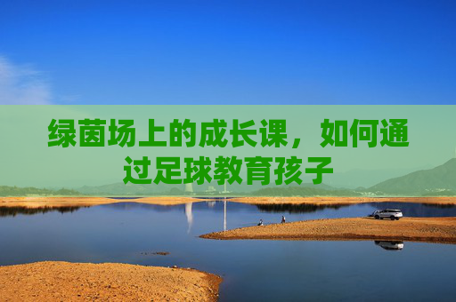 绿茵场上的成长课,如何通过足球教育孩子