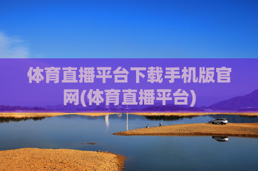 体育直播平台下载手机版官网(体育直播平台)
