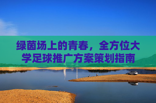 绿茵场上的青春,全方位大学足球推广方案策划指南