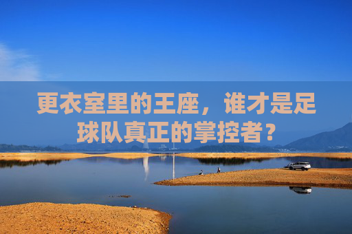 更衣室里的王座，谁才是足球队真正的掌控者？