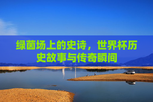 绿茵场上的史诗，世界杯历史故事与传奇瞬间