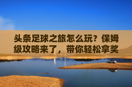 头条足球之旅怎么玩？保姆级攻略来了，带你轻松拿奖励！