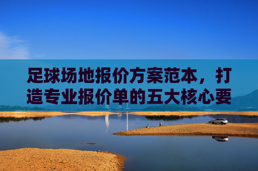 足球场地报价方案范本，打造专业报价单的五大核心要素与实操指南
