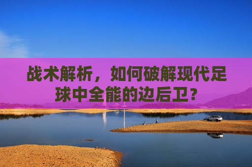 战术解析，如何破解现代足球中全能的边后卫？