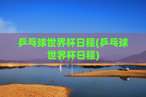 乒乓球世界杯日程(乒乓球世界杯日程)