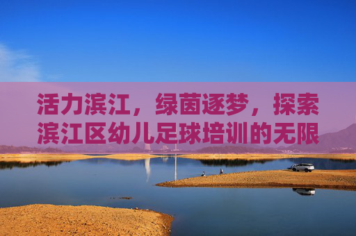 活力滨江，绿茵逐梦，探索滨江区幼儿足球培训的无限可能