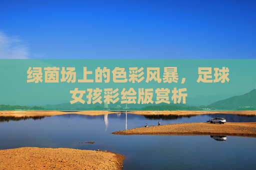 绿茵场上的色彩风暴,足球女孩彩绘版赏析