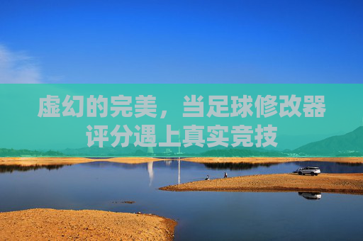 虚幻的完美,当足球修改器评分遇上真实竞技