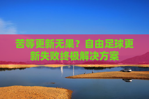 苦等更新无果?自由足球更新失败终极解决方案