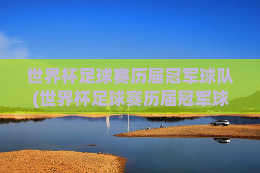世界杯足球赛历届冠军球队(世界杯足球赛历届冠军球队名单)