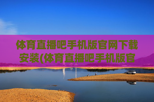 体育直播吧手机版官网下载安装(体育直播吧手机版官网下载安装最新版)