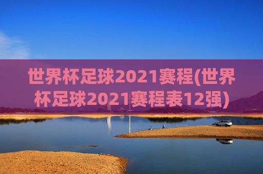 世界杯足球2021赛程(世界杯足球2021赛程表12强)