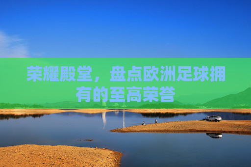 荣耀殿堂，盘点欧洲足球拥有的至高荣誉