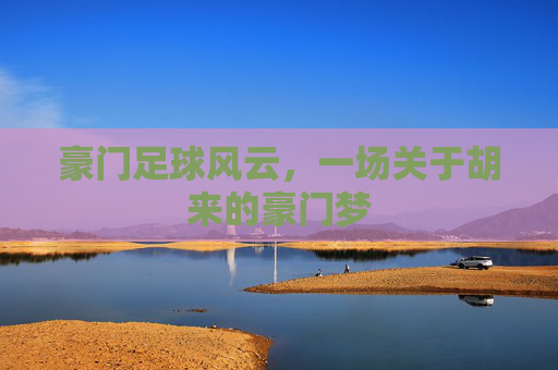 豪门足球风云,一场关于胡来的豪门梦