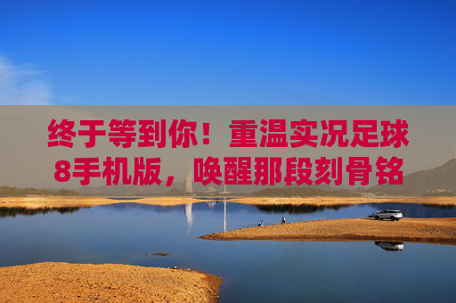 终于等到你!重温实况足球8手机版,唤醒那段刻骨铭心的绿茵情怀