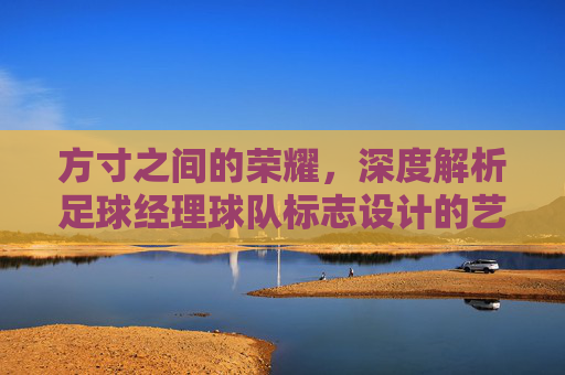 方寸之间的荣耀,深度解析足球经理球队标志设计的艺术与演变
