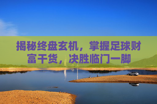 揭秘终盘玄机,掌握足球财富干货,决胜临门一脚