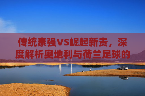 传统豪强VS崛起新贵,深度解析奥地利与荷兰足球的差距