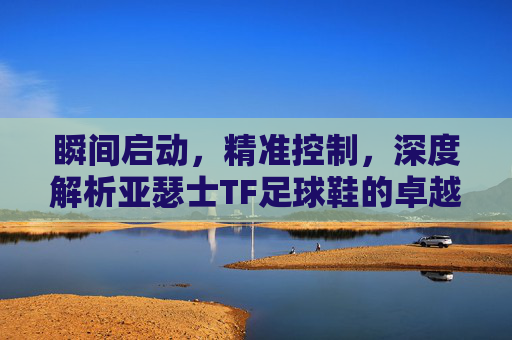 瞬间启动,精准控制,深度解析亚瑟士TF足球鞋的卓越性能