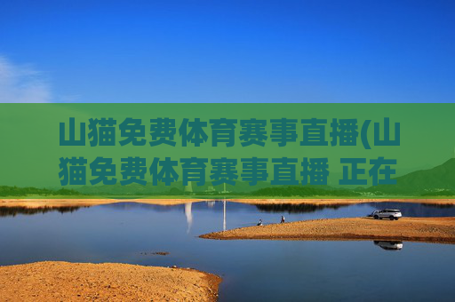 山猫免费体育赛事直播(山猫免费体育赛事直播 正在鏖战-高清无插件点击进入)