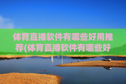 体育直播软件有哪些好用推荐(体育直播软件有哪些好用推荐一下)