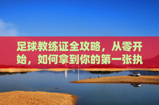 足球教练证全攻略，从零开始，如何拿到你的第一张执教执照？