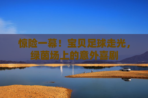 惊险一幕!宝贝足球走光,绿茵场上的意外喜剧