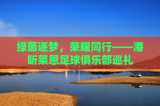 绿茵逐梦,荣耀同行——潘昕莱恩足球俱乐部巡礼