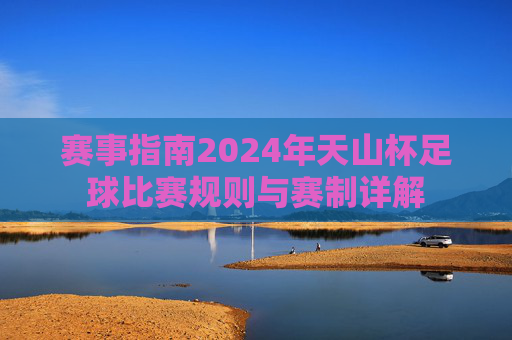 赛事指南2024年天山杯足球比赛规则与赛制详解