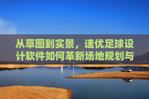 从草图到实景,速优足球设计软件如何革新场地规划与设计