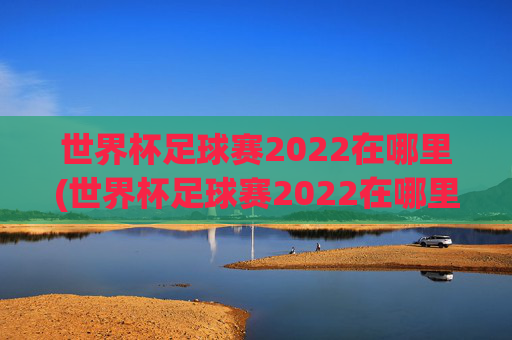 世界杯足球赛2022在哪里(世界杯足球赛2022在哪里举行)
