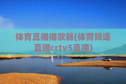 体育直播播放器(体育频道直播cctv5直播)