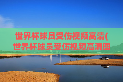世界杯球员受伤视频高清(世界杯球员受伤视频高清图片)