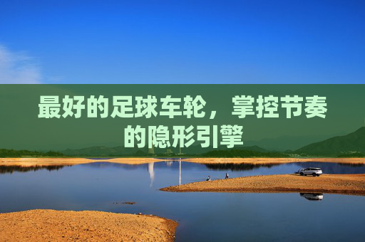 最好的足球车轮，掌控节奏的隐形引擎