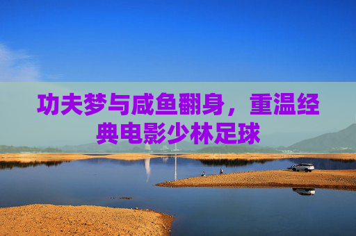 功夫梦与咸鱼翻身，重温经典电影少林足球