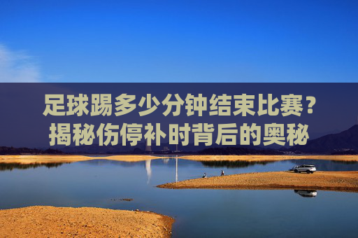 足球踢多少分钟结束比赛?揭秘伤停补时背后的奥秘