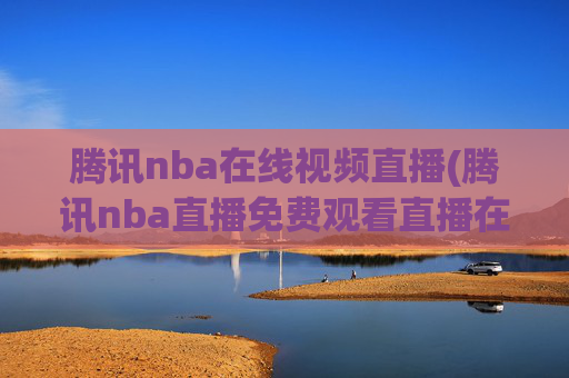 腾讯nba在线视频直播(腾讯nba直播免费观看直播在线)