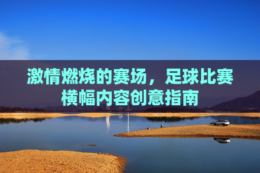 激情燃烧的赛场,足球比赛横幅内容创意指南