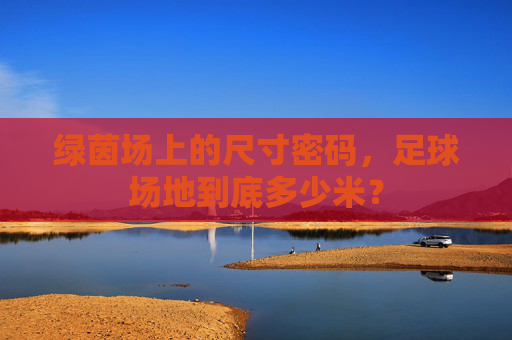 绿茵场上的尺寸密码，足球场地到底多少米？