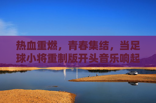 热血重燃，青春集结，当足球小将重制版开头音乐响起