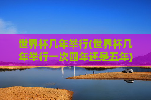 世界杯几年举行(世界杯几年举行一次四年还是五年)