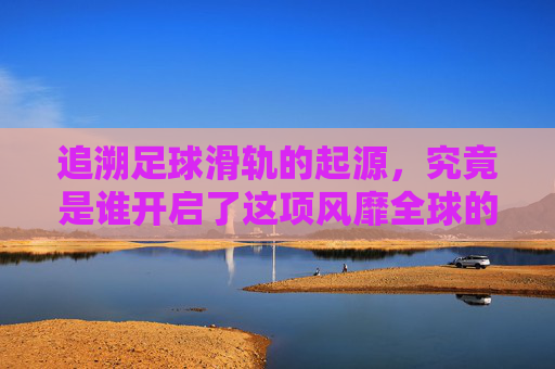 追溯足球滑轨的起源,究竟是谁开启了这项风靡全球的桌面运动?