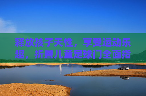 释放孩子天性，享受运动乐趣，折叠儿童足球门全面指南