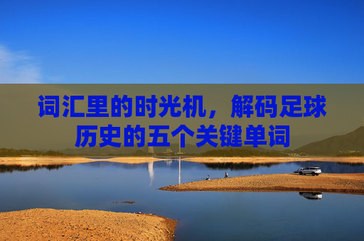 词汇里的时光机，解码足球历史的五个关键单词