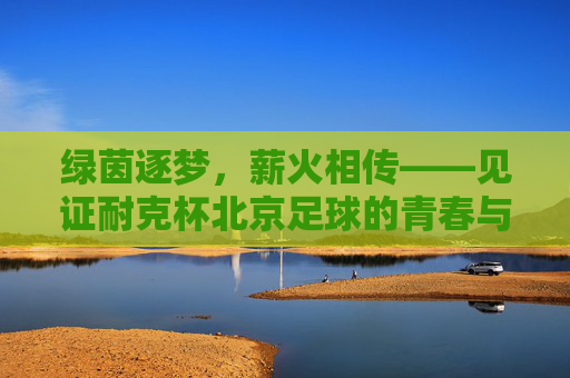 绿茵逐梦，薪火相传——见证耐克杯北京足球的青春与荣耀
